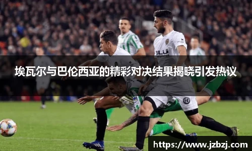 埃瓦尔与巴伦西亚的精彩对决结果揭晓引发热议