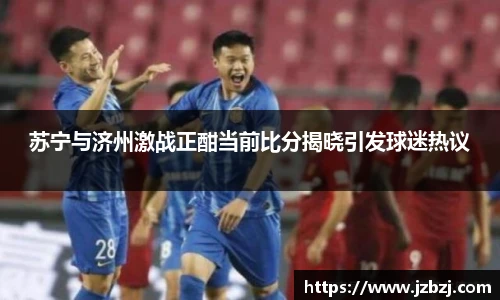 苏宁与济州激战正酣当前比分揭晓引发球迷热议
