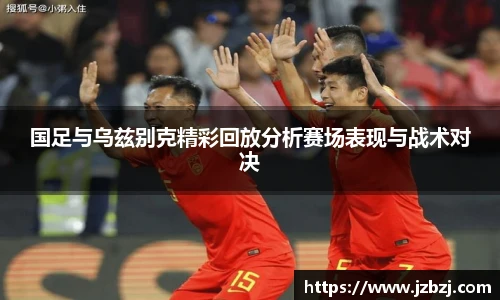 国足与乌兹别克精彩回放分析赛场表现与战术对决