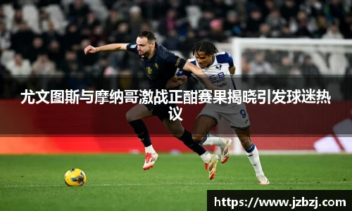 尤文图斯与摩纳哥激战正酣赛果揭晓引发球迷热议