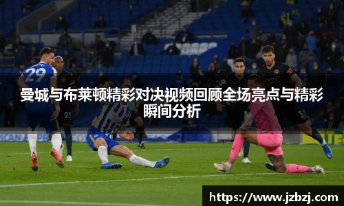曼城与布莱顿精彩对决视频回顾全场亮点与精彩瞬间分析