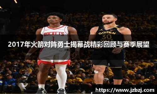 2017年火箭对阵勇士揭幕战精彩回顾与赛季展望