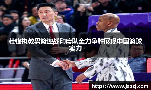 杜锋执教男篮迎战印度队全力争胜展现中国篮球实力